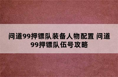 问道99押镖队装备人物配置 问道99押镖队伍号攻略